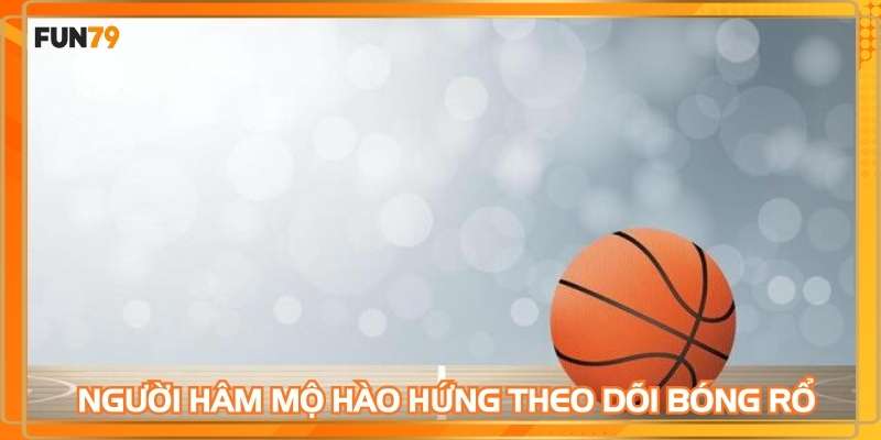 Người hâm mộ hào hứng theo dõi bóng rổ live trực tiếp